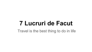 7 Lucruri de Facut
Travel is the best thing to do in life

 