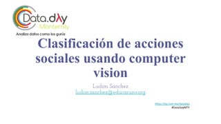 Clasificación de acciones
sociales usando computer
vision
Ludim Sánchez
ludim.sanchez@educaruno.org
https://sg.com.mx/dataday
#DataDayMTY
 