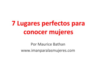 7 Lugares perfectos para
    conocer mujeres
       Por Maurice Bathan
   www.imanparalasmujeres.com
 
