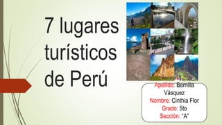 7 lugares
turísticos
de Perú Apellido: Bernilla
Vásquez
Nombre: Cinthia Flor
Grado: 5to
Sección: “A”
 