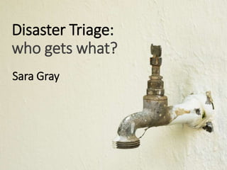 Disaster Triage:
who gets what?
Sara Gray
 