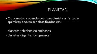 PLANETAS
• Os planetas, segundo suas características físicas e
químicas podem ser classificados em:
-planetas telúricos ou rochosos
-planetas gigantes ou gasosos
 
