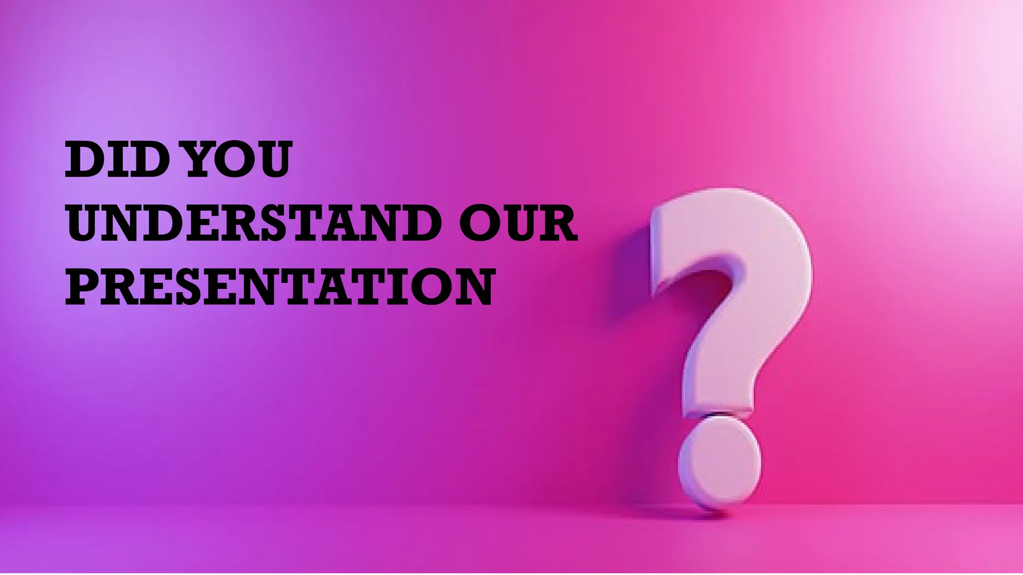 DIDYOU
UNDERSTAND OUR
PRESENTATION
 