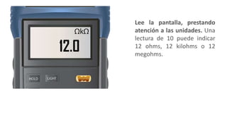 Lee la pantalla, prestando
atención a las unidades. Una
lectura de 10 puede indicar
12 ohms, 12 kilohms o 12
megohms.
 