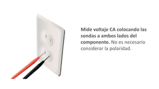 Mide voltaje CA colocando las
sondas a ambos lados del
componente. No es necesario
considerar la polaridad.
 