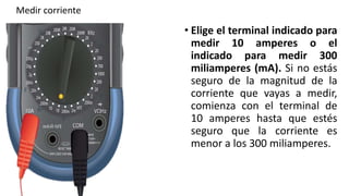 • Elige el terminal indicado para
medir 10 amperes o el
indicado para medir 300
miliamperes (mA). Si no estás
seguro de la magnitud de la
corriente que vayas a medir,
comienza con el terminal de
10 amperes hasta que estés
seguro que la corriente es
menor a los 300 miliamperes.
Medir corriente
 