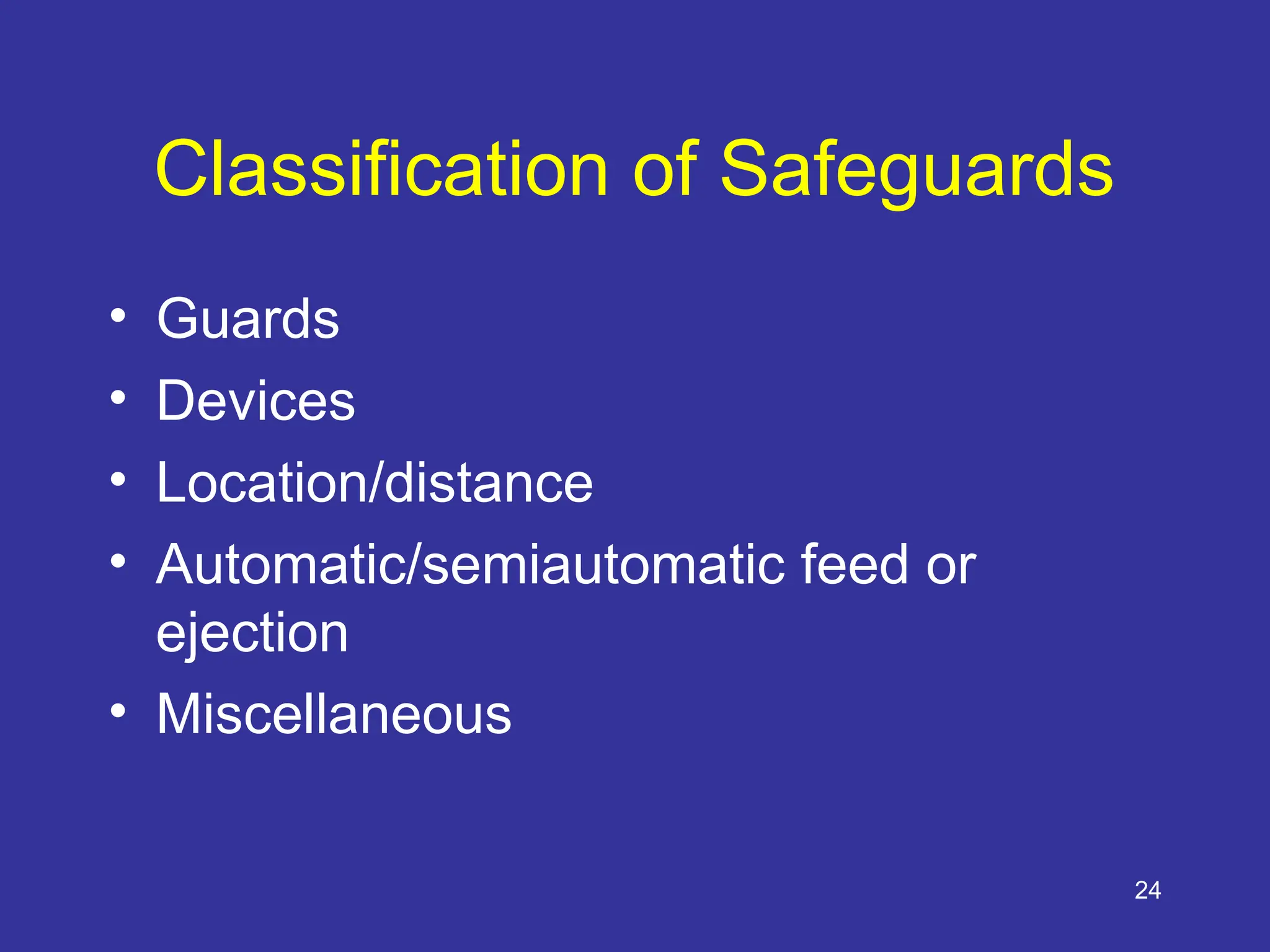 24
Classification of Safeguards
• Guards
• Devices
• Location/distance
• Automatic/semiautomatic feed or
ejection
• Miscellaneous
 