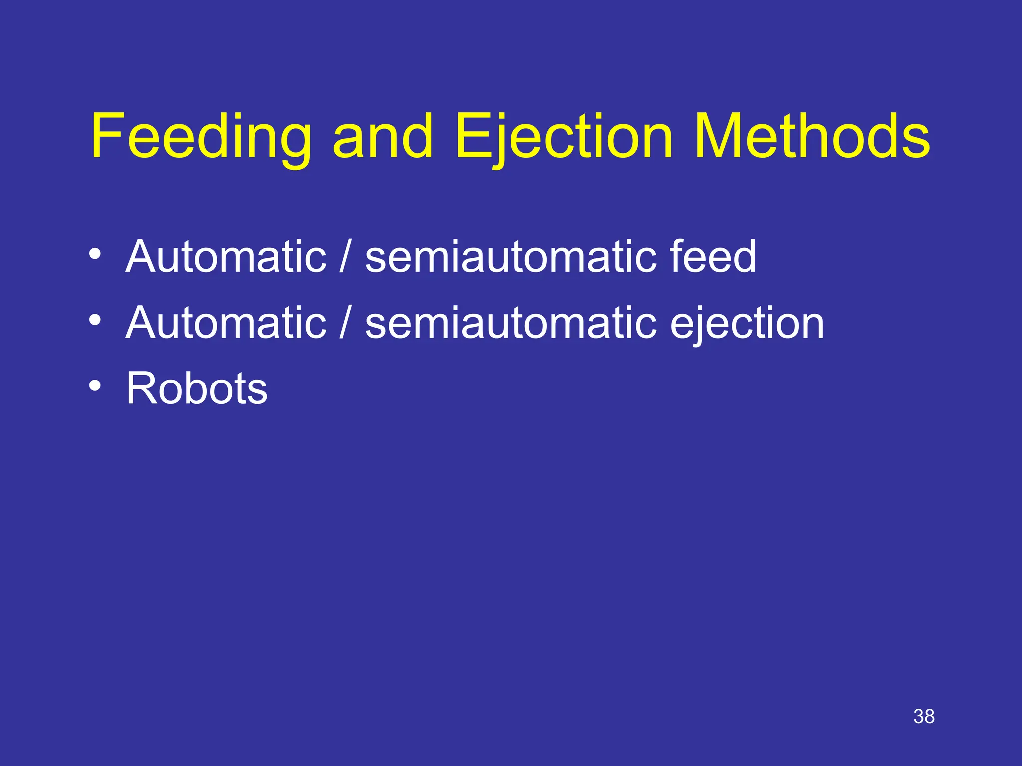 38
Feeding and Ejection Methods
• Automatic / semiautomatic feed
• Automatic / semiautomatic ejection
• Robots
 