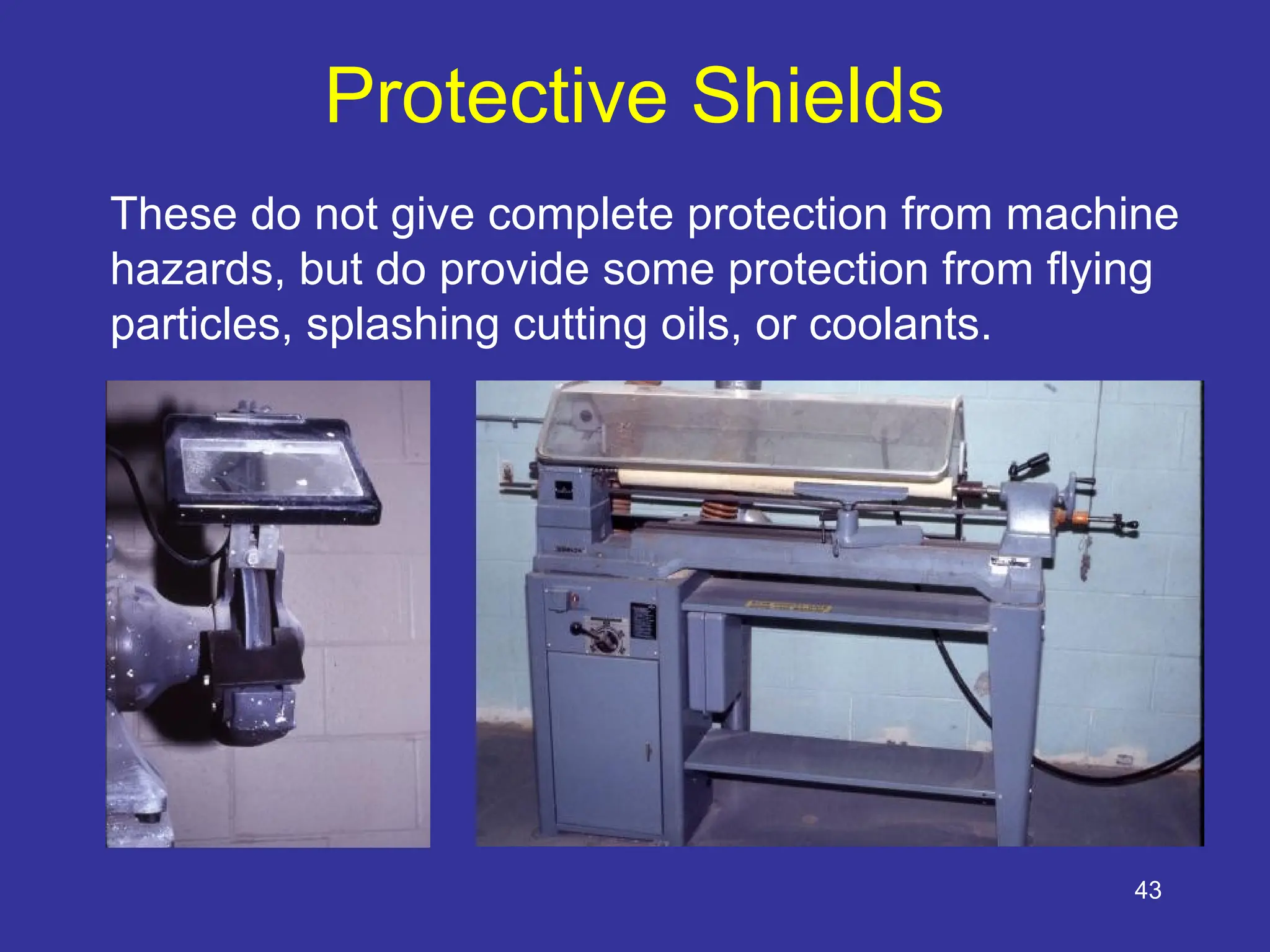 43
Protective Shields
These do not give complete protection from machine
hazards, but do provide some protection from flying
particles, splashing cutting oils, or coolants.
 