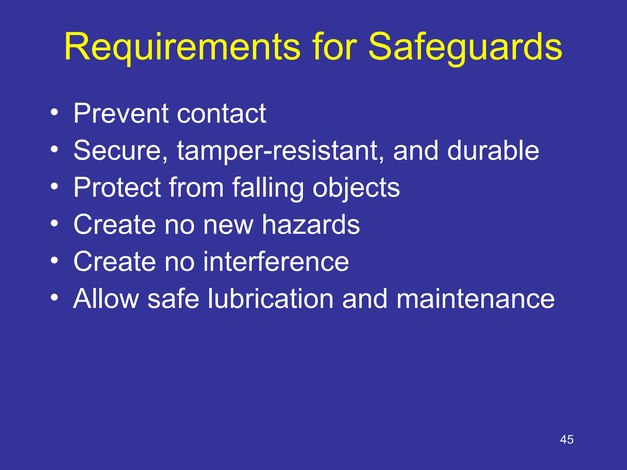 45
Requirements for Safeguards
• Prevent contact
• Secure, tamper-resistant, and durable
• Protect from falling objects
• Create no new hazards
• Create no interference
• Allow safe lubrication and maintenance
 