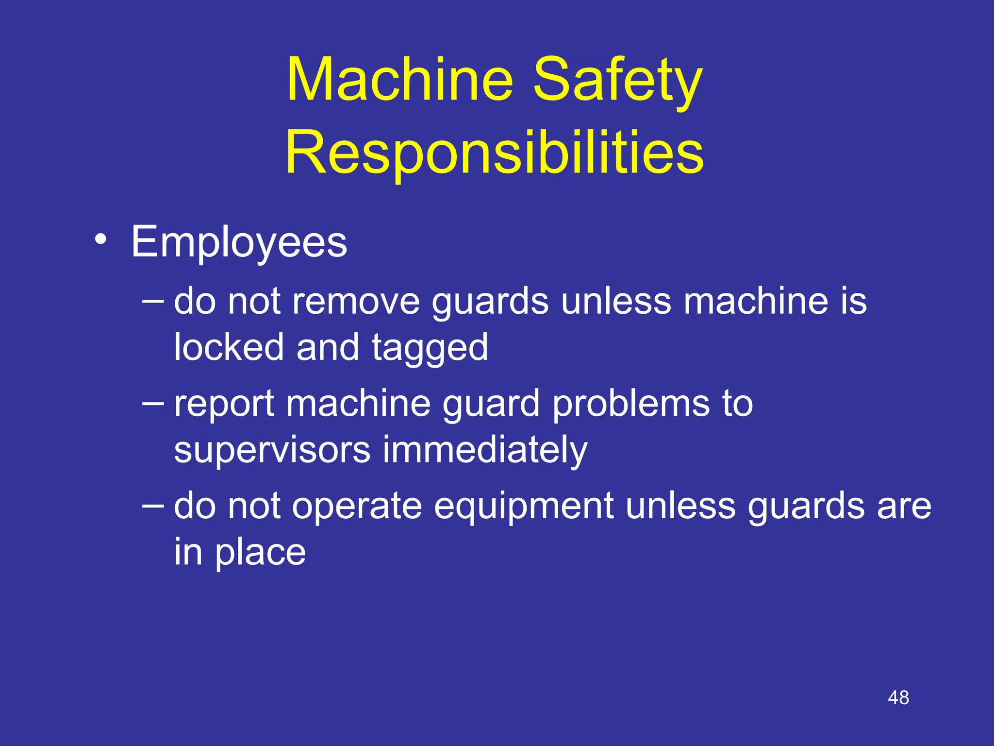 48
Machine Safety
Responsibilities
• Employees
– do not remove guards unless machine is
locked and tagged
– report machine guard problems to
supervisors immediately
– do not operate equipment unless guards are
in place
 