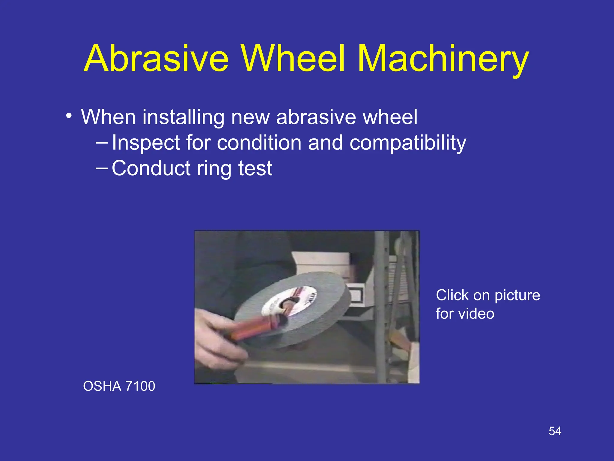 54
Abrasive Wheel Machinery
• When installing new abrasive wheel
– Inspect for condition and compatibility
– Conduct ring test
Click on picture
for video
OSHA 7100
 