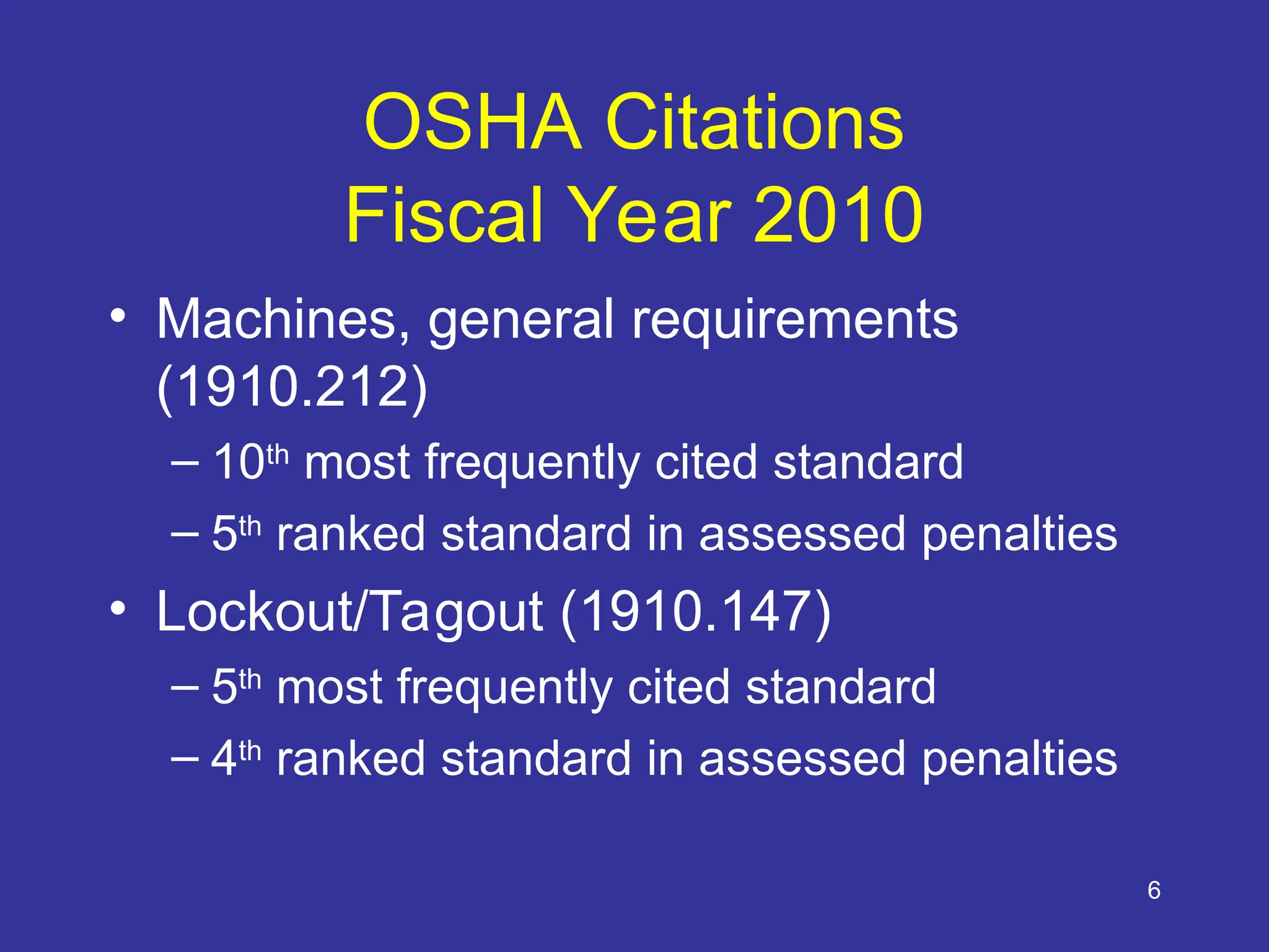 6
OSHA Citations
Fiscal Year 2010
• Machines, general requirements
(1910.212)
– 10th
most frequently cited standard
– 5th
ranked standard in assessed penalties
• Lockout/Tagout (1910.147)
– 5th
most frequently cited standard
– 4th
ranked standard in assessed penalties
 