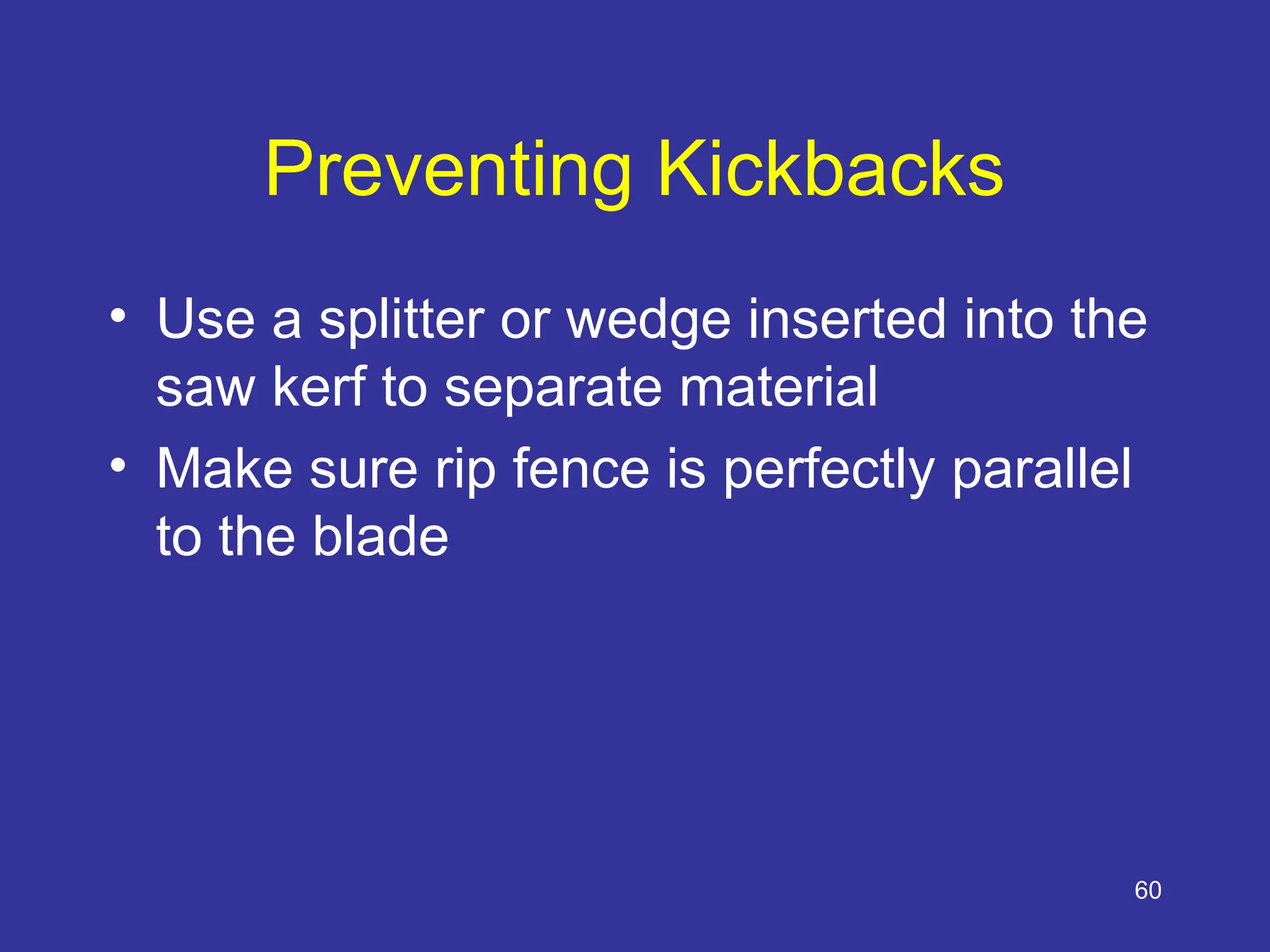 60
Preventing Kickbacks
• Use a splitter or wedge inserted into the
saw kerf to separate material
• Make sure rip fence is perfectly parallel
to the blade
 