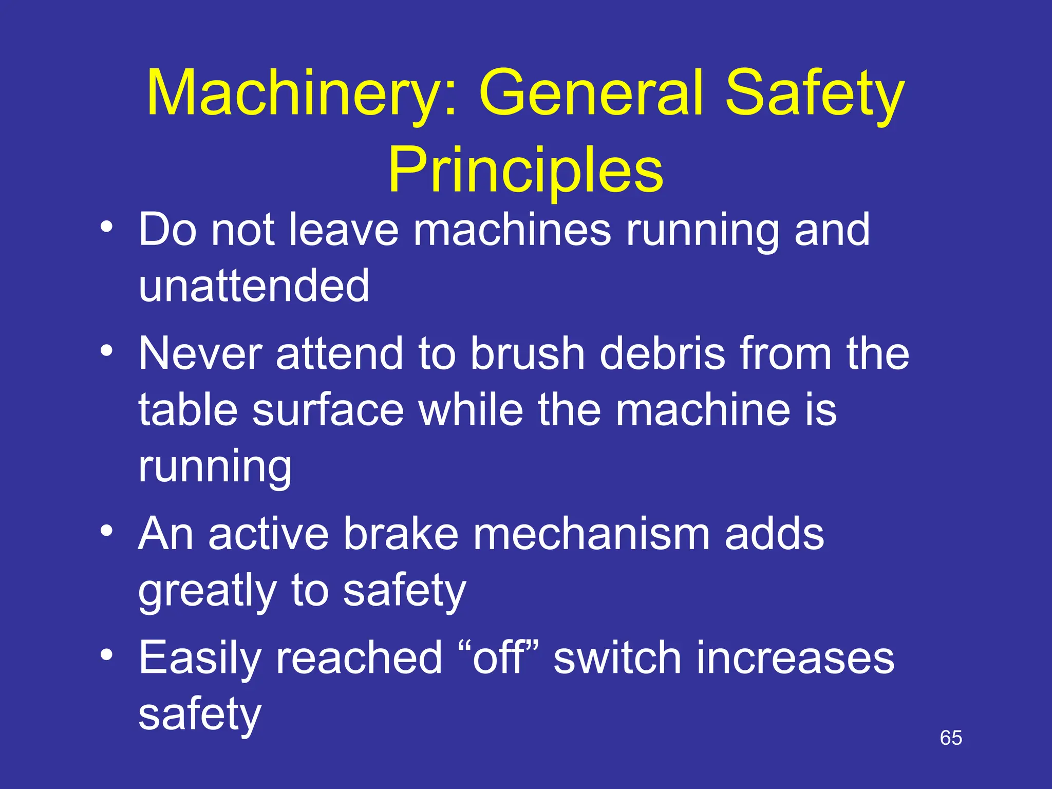 65
Machinery: General Safety
Principles
• Do not leave machines running and
unattended
• Never attend to brush debris from the
table surface while the machine is
running
• An active brake mechanism adds
greatly to safety
• Easily reached “off” switch increases
safety
 