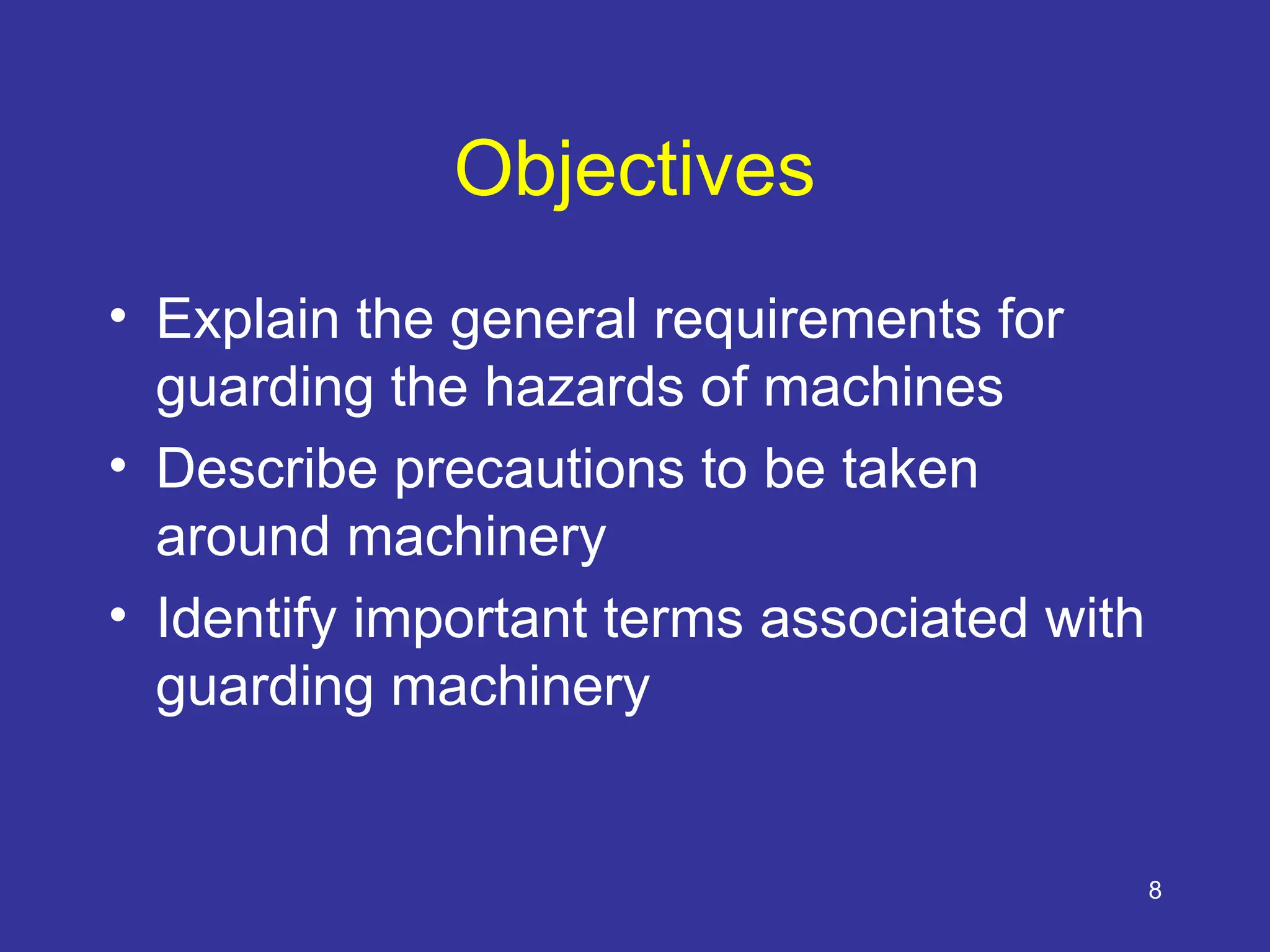 8
Objectives
• Explain the general requirements for
guarding the hazards of machines
• Describe precautions to be taken
around machinery
• Identify important terms associated with
guarding machinery
 