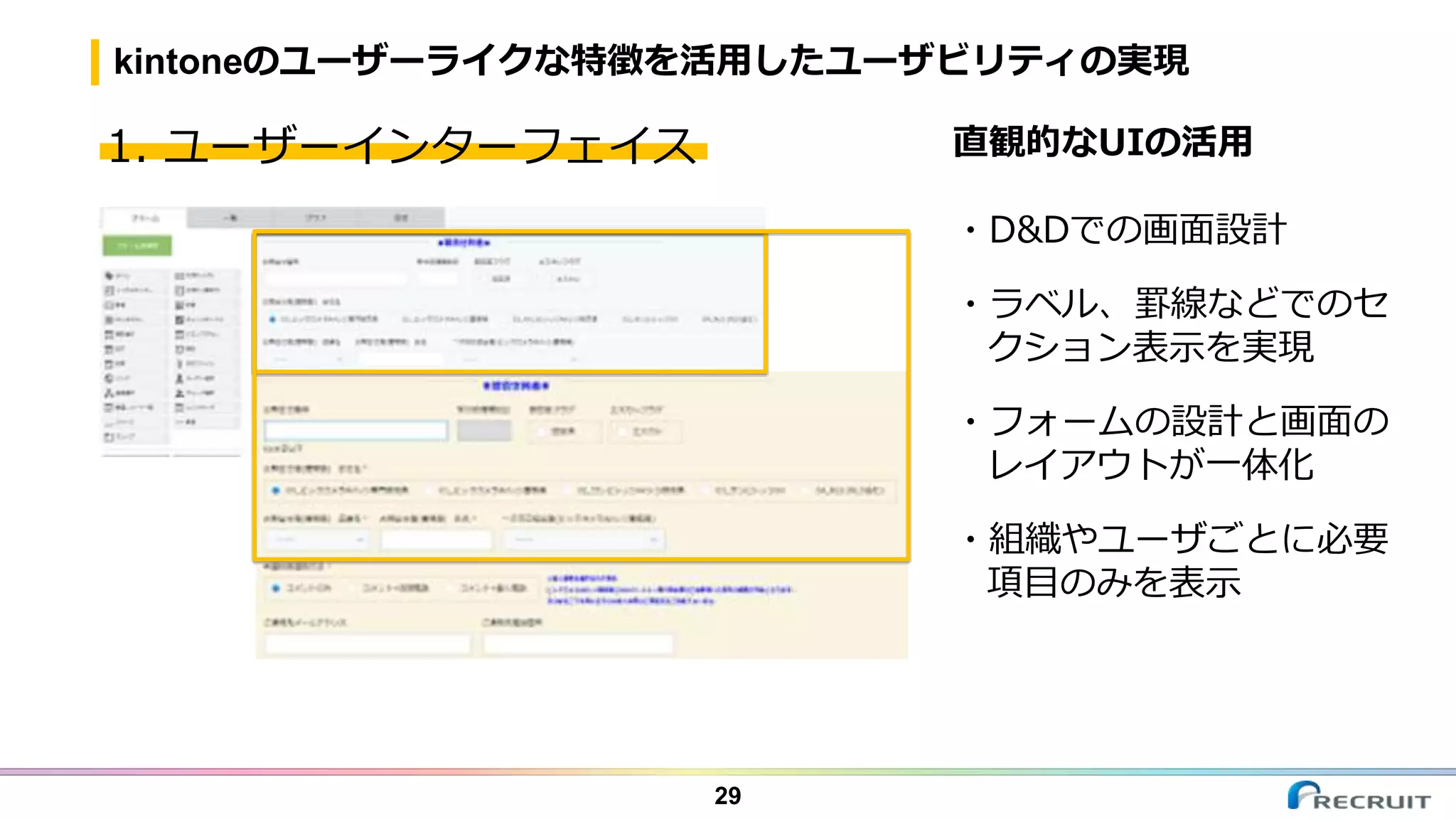 kintoneのユーザーライクな特徴を活用したユーザビリティの実現
直観的なUIの活用
・D&Dでの画面設計
・ラベル、罫線などでのセ
クション表示を実現
・フォームの設計と画面の
レイアウトが一体化
・組織やユーザごとに必要
項目のみを表示
29
1. ユーザーインターフェイス
 