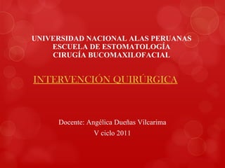 UNIVERSIDAD NACIONAL ALAS PERUANAS ESCUELA DE ESTOMATOLOGÍA CIRUGÍA BUCOMAXILOFACIAL Docente: Angélica Dueñas Vilcarima V ciclo 2011 INTERVENCIÓN QUIRÚRGICA 