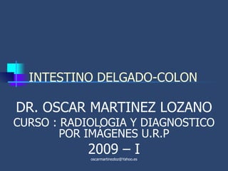 INTESTINO DELGADO-COLON DR. OSCAR MARTINEZ LOZANO CURSO : RADIOLOGIA Y DIAGNOSTICO POR IMÁGENES U.R.P 2009 – I [email_address] 