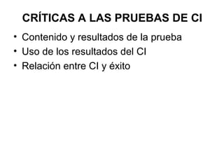 CRÍTICAS A LAS PRUEBAS DE CI
• Contenido y resultados de la prueba
• Uso de los resultados del CI
• Relación entre CI y éxito
 