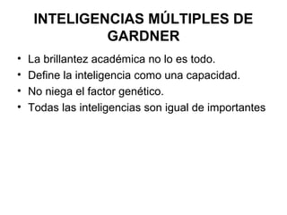 INTELIGENCIAS MÚLTIPLES DE
GARDNER
• La brillantez académica no lo es todo.
• Define la inteligencia como una capacidad.
• No niega el factor genético.
• Todas las inteligencias son igual de importantes
 