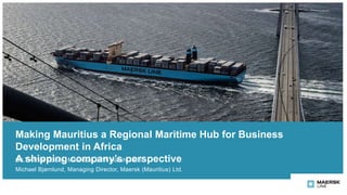 Making Mauritius a Regional Maritime Hub for Business
Development in Africa
A shipping company’s perspectiveCILT Africa Forum, Mauritius, 9-11 March 2016
Michael Bjørnlund, Managing Director, Maersk (Mauritius) Ltd.
 