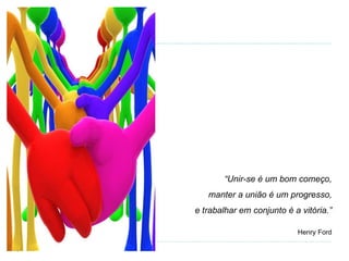 “ Unir-se é um bom começo, manter a união é um progresso, e trabalhar em conjunto é a vitória.” Henry Ford 