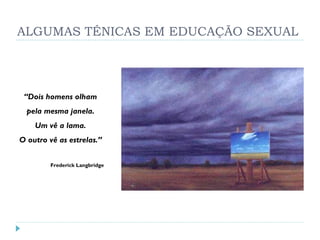 ALGUMAS TÉNICAS EM EDUCAÇÃO SEXUAL “ Dois homens olham pela mesma janela. Um vê a lama. O outro vê as estrelas.” Frederick Langbridge 