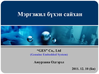 Мэргэжил бүхэн сайхан




        “GES” Co,. Ltd
    (Genuine Embedded System)

      Аюурзана Одгэрэл
                                2011. 12. 10 (Бя)
 