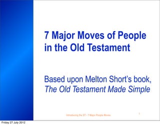 7 Major Moves of People
                      in the Old Testament

                      Based upon Melton Short’s book,
                      The Old Testament Made Simple

                                                                        1
                            Introducing the OT - 7 Major People Moves

Friday 27 July 2012
 