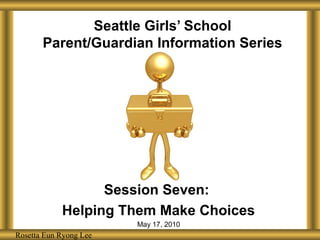 Seattle Girls’ School
Parent/Guardian Information Series
Session Seven:
Helping Them Make Choices
May 17, 2010
Rosetta Eun Ryong LeeRosetta Eun Ryong Lee
 