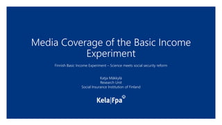 Media Coverage of the Basic Income
Experiment
Finnish Basic Income Experiment – Science meets social security reform
Katja Mäkkylä
Research Unit
Social Insurance Institution of Finland
 