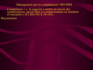 Management par les compétences: ISO 9004
    Compétence = « la capacité à mettre en œuvre des
    connaissances, savoir-faire et comportements en situation
    d’exécution » (Cf ISO FD X 50-183).
Recrutement
 