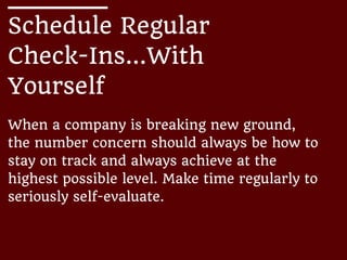 Schedule Regular
Check-Ins...With
Yourself
When a company is breaking new ground,
the number concern should always be how to
stay on track and always achieve at the
highest possible level. Make time regularly to
seriously self-evaluate.
 