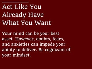 Act Like You
Already Have
What You Want
Your mind can be your best
asset. However, doubts, fears,
and anxieties can impede your
ability to deliver. Be cognizant of
your mindset.
 