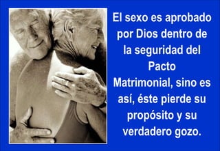 El sexo es aprobado por Dios dentro de la seguridad del Pacto Matrimonial, sino es así, éste pierde su propósito y su verdadero gozo. 