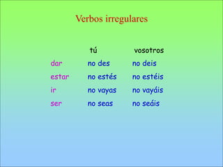Verbos irregulares
dar
estar
ir
ser
no des no deis
no estés no estéis
no vayas no vayáis
no seas no seáis
tú vosotros
 