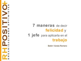 7 maneras de decir
felicidad y
1 jefe para aplicarla en el
trabajo
Belén Varela Romero
 