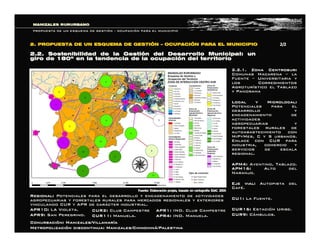 2.2.1. Zona Centrosur:2.2.1. Zona Centrosur:
Comunas MacarenaComunas Macarena –– lala
FuenteFuente –– Universitaria yUniversitaria y
los Corregimientoslos Corregimientos
AgroturAgroturíístico el Tablazostico el Tablazo
y Panoramay Panorama
Local y Microlocal:Local y Microlocal:
Potenciales para elPotenciales para el
desarrollo ydesarrollo y
encadenamiento deencadenamiento de
actividadesactividades
agropecuarias yagropecuarias y
forestales rurales deforestales rurales de
autoabastecimiento conautoabastecimiento con
MiPyMes, C y S urbanos.MiPyMes, C y S urbanos.
Enlace con CUR paraEnlace con CUR para
industria, comercio yindustria, comercio y
servicios de escalaservicios de escala
regional.regional.
APM4:APM4: Aventino, Tablazo.Aventino, Tablazo.
APM16:APM16: Alto delAlto del
Naranjo.Naranjo.
Eje vial:Eje vial: Autopista delAutopista del
CafCaféé..
CU1:CU1: La Fuente.La Fuente.
CUR16:CUR16: EstaciEstacióón Uribe.n Uribe.
CUR9:CUR9: CCáámbulos.mbulos.
Regional:Regional: Potenciales para el desarrollo y encadenamiento de actividadesPotenciales para el desarrollo y encadenamiento de actividades
agropecuarias y forestales rurales para mercados regionales y exagropecuarias y forestales rurales para mercados regionales y exterioresteriores
vinculando CUR y APR de carvinculando CUR y APR de caráácter industrial.cter industrial.
MANIZALES RURURBANOMANIZALES RURURBANO
PROPUESTA DE UN ESQUEMA DE GESTIPROPUESTA DE UN ESQUEMA DE GESTIÓÓNN –– OCUPACIOCUPACIÓÓN PARA EL MUNICIPION PARA EL MUNICIPIO
2.2. Sostenibilidad de la Gesti2.2. Sostenibilidad de la Gestióón del Desarrollo Municipal: unn del Desarrollo Municipal: un
giro de 180giro de 180ºº en la tendencia de la ocupacien la tendencia de la ocupacióón del territorion del territorio
2. PROPUESTA DE UN ESQUEMA DE GESTI2. PROPUESTA DE UN ESQUEMA DE GESTIÓÓNN –– OCUPACIOCUPACIÓÓN PARA EL MUNICIPION PARA EL MUNICIPIO  2/2 2/2 
Fuente: Elaboraci Fuente: Elaboració ón propia, basado en cartograf n propia, basado en cartografí ía IGAC 2005 a IGAC 2005 
CUR2:CUR2: Club CampestreClub Campestre
CUR11:CUR11: Manuela.Manuela.
APR10:APR10: LA Violeta.LA Violeta.
APR9:APR9: San Peregrino.San Peregrino.
APR1:APR1: IND. Club CampestreIND. Club Campestre
APR4:APR4: IND. Manuela.IND. Manuela.
ConurbaciConurbacióón: Manizales/Villamarn: Manizales/Villamarííaa
MetropolizaciMetropolizacióón discontinua: Manizales/Chinchinn discontinua: Manizales/Chinchináá/Palestina/Palestina
 