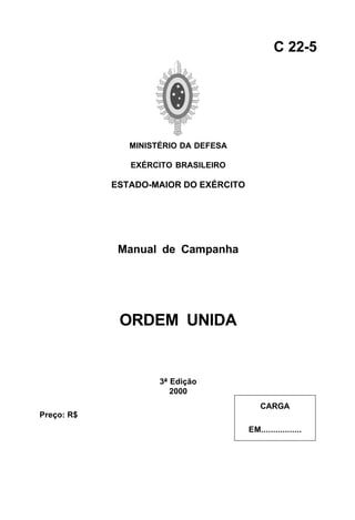 C 22-5




               MINISTÉRIO DA DEFESA

               EXÉRCITO BRASILEIRO

            ESTADO-MAIOR DO EXÉRCITO




             Manual de Campanha




             ORDEM UNIDA


                     3ª Edição
                        2000
                                           CARGA
Preço: R$
                                       EM.................
 