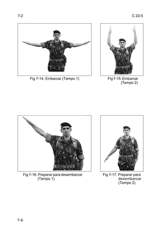 7-2                                                          C 22-5




          Fig 7-14. Embarcar (Tempo 1)        Fig 7-15. Embarcar
                                                      (Tempo 2)




      Fig 7-16. Preparar para desembarcar   Fig 7-17. Preparar para
                (Tempo 1)                             desembarcar
                                                      (Tempo 2)




7-6
 