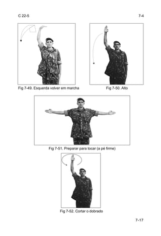 C 22-5                                                                 7-4




Fig 7-49. Esquerda volver em marcha                  Fig 7-50. Alto




                 Fig 7-51. Preparar para tocar (a pé firme)




                        Fig 7-52. Cortar o dobrado

                                                                      7-17
 