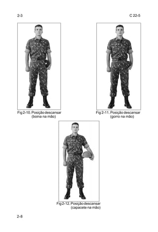 2-3                                                                 C 22-5




Fig 2-10. Posição descansar                     Fig 2-11. Posição descansar
          (boina na mão)                                  (gorro na mão)




                        Fig 2-12. Posição descansar
                                  (capacete na mão)

2-8
 