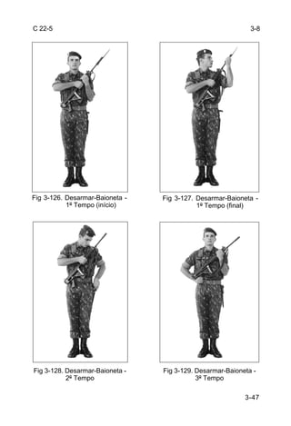 C 22-5                                                       3-8




Fig 3-126. Desarmar-Baioneta -   Fig 3-127. Desarmar-Baioneta -
           1º Tempo (início)                1º Tempo (final)




Fig 3-128. Desarmar-Baioneta -   Fig 3-129. Desarmar-Baioneta -
           2º Tempo                         3º Tempo

                                                           3-47
 