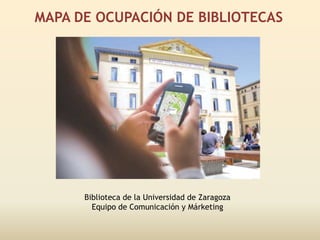 MAPA DE OCUPACIÓN DE BIBLIOTECAS
Biblioteca de la Universidad de Zaragoza
Equipo de Comunicación y Márketing
 