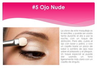  La clave de este maquillaje es
la sencillez, y puede ser usado
tanto durante el día o por la
noche, con un toque de
distinción. Para ello, cubre el
ojo con base y polvo, y con
un cepillo barre un poco de
rubor o sombra de ojos rosa
sobre el párpado y el pliegue.
Un toque especial se puede
dar usando un tono
ligeramente más claro con un
cepillo de ángulo.
#5 Ojo Nude
 