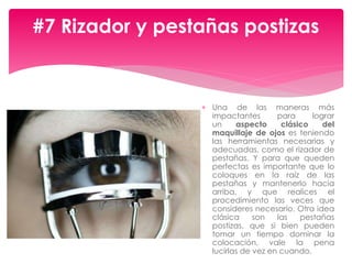  Una de las maneras más
impactantes para lograr
un aspecto clásico del
maquillaje de ojos es teniendo
las herramientas necesarias y
adecuadas, como el rizador de
pestañas. Y para que queden
perfectas es importante que lo
coloques en la raíz de las
pestañas y mantenerlo hacia
arriba, y que realices el
procedimiento las veces que
consideres necesario. Otra idea
clásica son las pestañas
postizas, que si bien pueden
tomar un tiempo dominar la
colocación, vale la pena
lucirlas de vez en cuando.
#7 Rizador y pestañas postizas
 