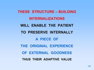THESE STRUCTURE – BUILDING
INTERNALIZATIONS
WILL ENABLE THE PATIENT
TO PRESERVE INTERNALLY
A PIECE OF
THE ORIGINAL EXPERIENCE
OF EXTERNAL GOODNESS
THUS THEIR ADAPTIVE VALUE
186
 