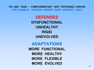 YIN AND YANG – COMPLEMENTARY (NOT OPPOSING) FORCES
FOR EXAMPLE, SHADOW CANNOT EXIST WITHOUT LIGHT
DEFENSES
DYSFUNCTIONAL
UNHEALTHY
RIGID
UNEVOLVED
ADAPTATIONS
MORE FUNCTIONAL
MORE HEALTHY
MORE FLEXIBLE
MORE EVOLVED
28
 