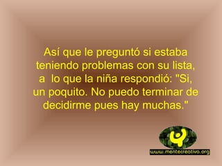 Así que le preguntó si estaba teniendo problemas con su lista, a lo que la niña respondió: "Si, un poquito. No puedo terminar de decidirme pues hay muchas."